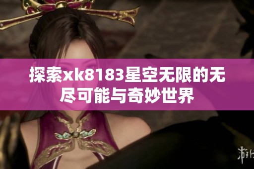 探索xk8183星空無(wú)限的無(wú)盡可能與奇妙世界