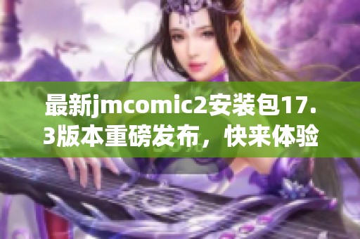 最新jmcomic2安裝包17.3版本重磅發(fā)布，快來體驗(yàn)新功能