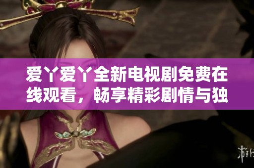 愛丫愛丫全新電視劇免費在線觀看，暢享精彩劇情與獨特角色
