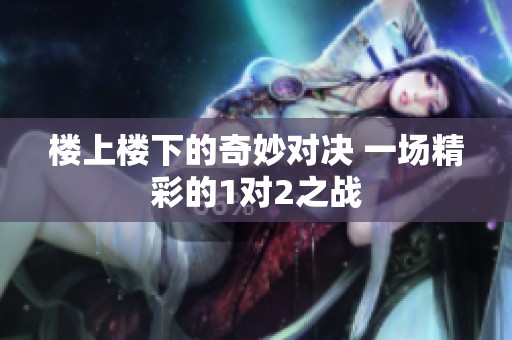 樓上樓下的奇妙對決 一場精彩的1對2之戰(zhàn)