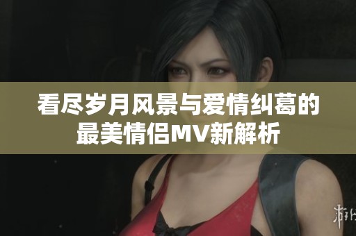 看盡歲月風景與愛情糾葛的最美情侶MV新解析