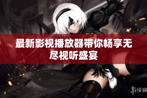 最新影視播放器帶你暢享無盡視聽盛宴