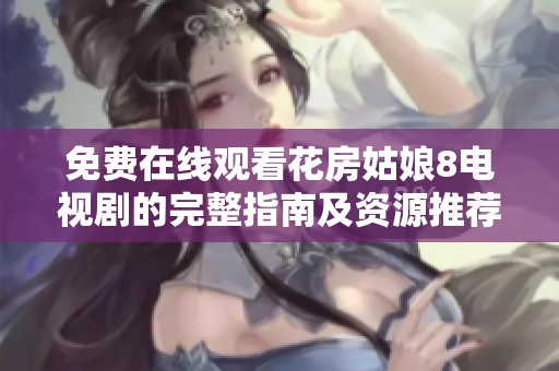 免費(fèi)在線觀看花房姑娘8電視劇的完整指南及資源推薦
