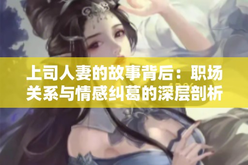 上司人妻的故事背后：職場關系與情感糾葛的深層剖析