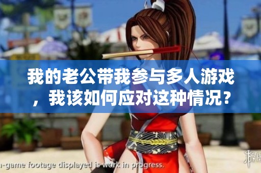 我的老公帶我參與多人游戲，我該如何應(yīng)對(duì)這種情況？