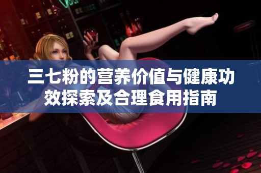 三七粉的營(yíng)養(yǎng)價(jià)值與健康功效探索及合理食用指南