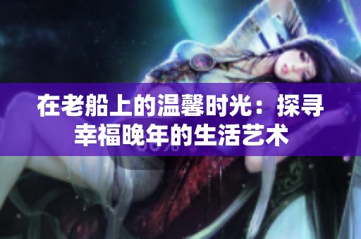 在老船上的溫馨時光：探尋幸福晚年的生活藝術(shù)