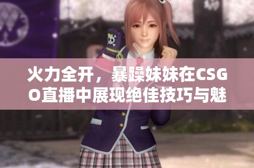 火力全開，暴躁妹妹在CSGO直播中展現(xiàn)絕佳技巧與魅力