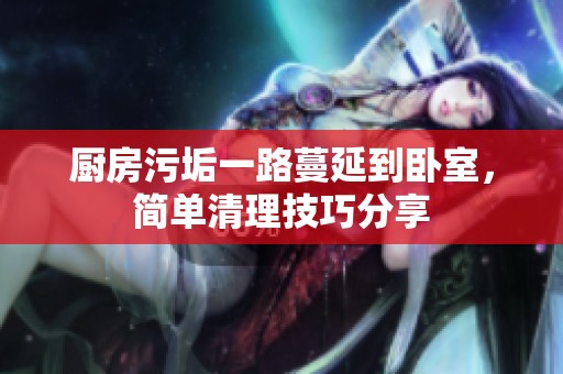 廚房污垢一路蔓延到臥室，簡單清理技巧分享