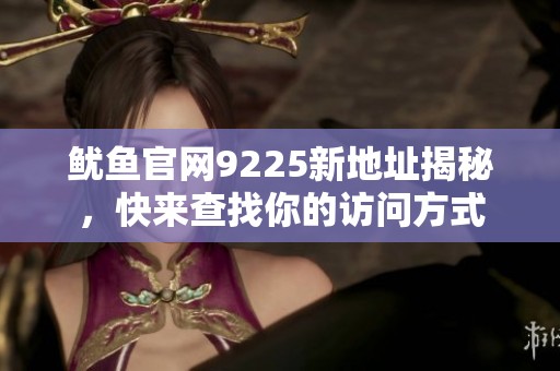 魷魚官網(wǎng)9225新地址揭秘，快來(lái)查找你的訪問(wèn)方式