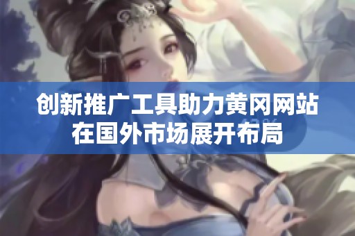 創(chuàng)新推廣工具助力黃岡網(wǎng)站在國外市場展開布局