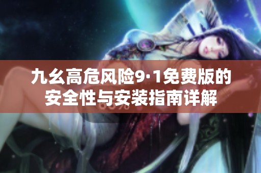 九幺高危風險9·1免費版的安全性與安裝指南詳解