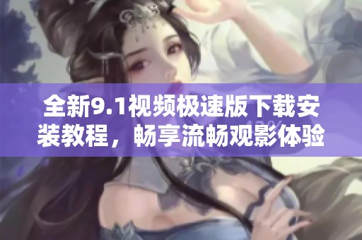 全新9.1視頻極速版下載安裝教程，暢享流暢觀影體驗(yàn)