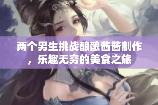 兩個男生挑戰(zhàn)釀釀醬醬制作，樂趣無窮的美食之旅