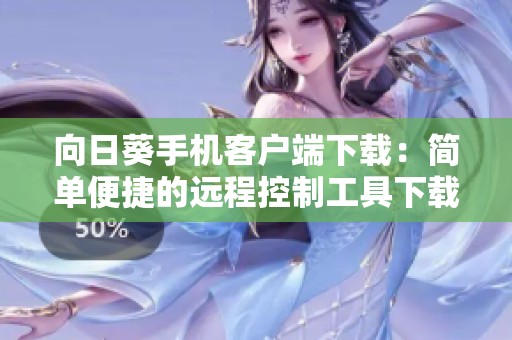 向日葵手機(jī)客戶端下載：簡(jiǎn)單便捷的遠(yuǎn)程控制工具下載體驗(yàn)