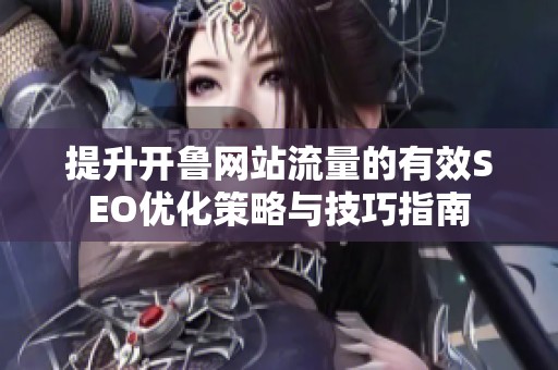 提升開(kāi)魯網(wǎng)站流量的有效SEO優(yōu)化策略與技巧指南