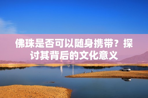 佛珠是否可以隨身攜帶？探討其背后的文化意義