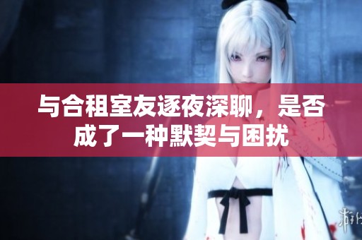 與合租室友逐夜深聊，是否成了一種默契與困擾