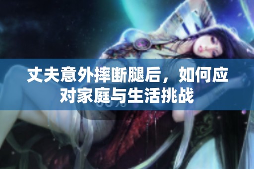 丈夫意外摔斷腿后，如何應(yīng)對(duì)家庭與生活挑戰(zhàn)