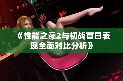 《性能之巔2與初戰(zhàn)首日表現(xiàn)全面對比分析》