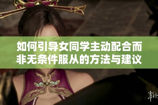 如何引導(dǎo)女同學(xué)主動配合而非無條件服從的方法與建議