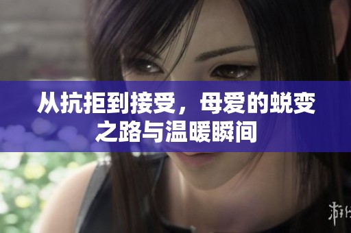 從抗拒到接受，母愛的蛻變之路與溫暖瞬間