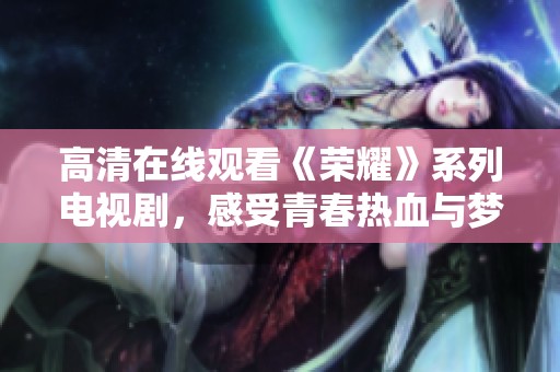 高清在線觀看《榮耀》系列電視劇，感受青春熱血與夢想追逐