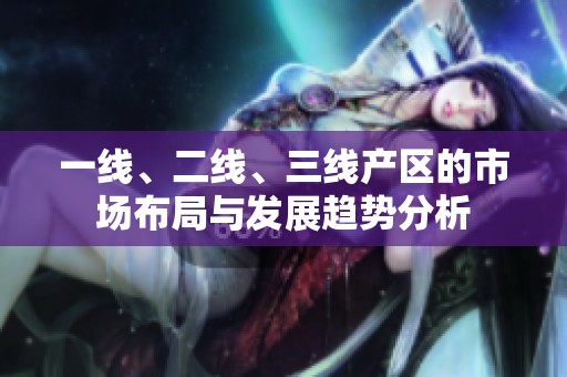 一線、二線、三線產(chǎn)區(qū)的市場布局與發(fā)展趨勢分析