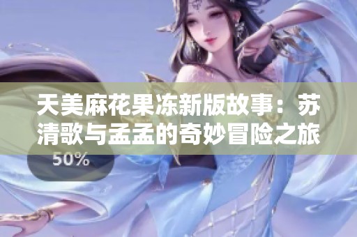 天美麻花果凍新版故事：蘇清歌與孟孟的奇妙冒險(xiǎn)之旅