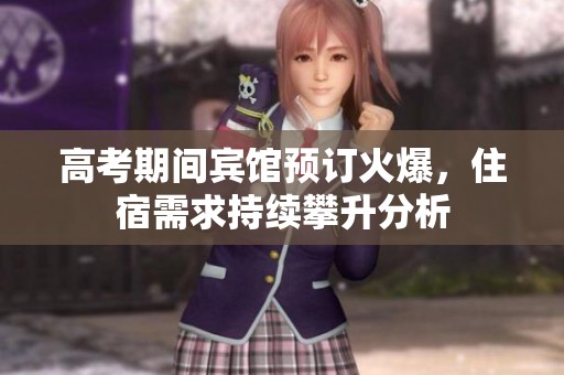 高考期間賓館預(yù)訂火爆，住宿需求持續(xù)攀升分析