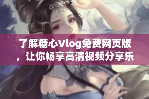 了解糖心Vlog免費(fèi)網(wǎng)頁版，讓你暢享高清視頻分享樂趣