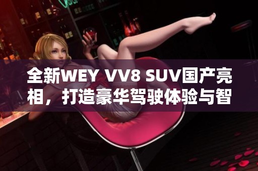 全新WEY VV8 SUV國產(chǎn)亮相，打造豪華駕駛體驗與智能科技結(jié)合