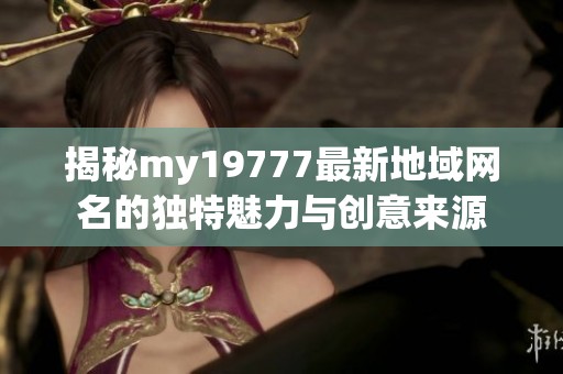 揭秘my19777最新地域網(wǎng)名的獨特魅力與創(chuàng)意來源