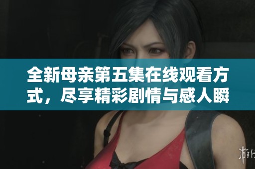 全新母親第五集在線觀看方式，盡享精彩劇情與感人瞬間