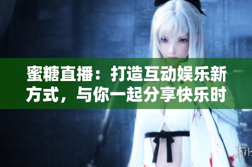 蜜糖直播：打造互動娛樂新方式，與你一起分享快樂時光