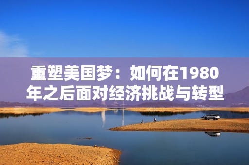 重塑美國夢：如何在1980年之后面對經(jīng)濟挑戰(zhàn)與轉(zhuǎn)型
