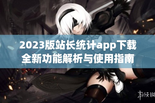2023版站長統(tǒng)計(jì)app下載全新功能解析與使用指南