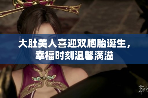大肚美人喜迎雙胞胎誕生，幸福時(shí)刻溫馨滿溢
