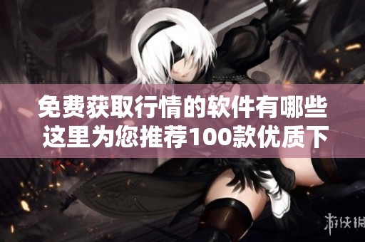 免費獲取行情的軟件有哪些 這里為您推薦100款優(yōu)質下載資源