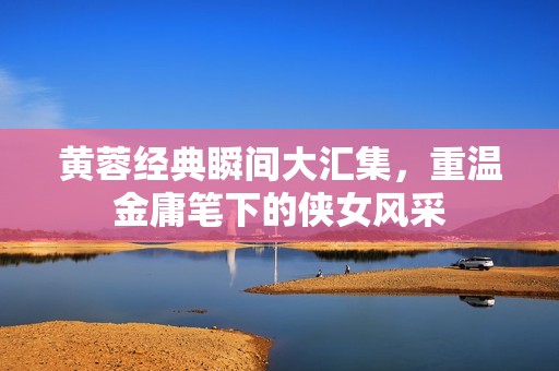 黃蓉經(jīng)典瞬間大匯集，重溫金庸筆下的俠女風(fēng)采
