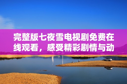完整版七夜雪電視劇免費在線觀看，感受精彩劇情與動人情感