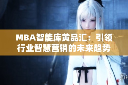 MBA智能庫(kù)黃品匯：引領(lǐng)行業(yè)智慧營(yíng)銷的未來(lái)趨勢(shì)