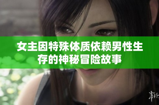 女主因特殊體質(zhì)依賴男性生存的神秘冒險(xiǎn)故事