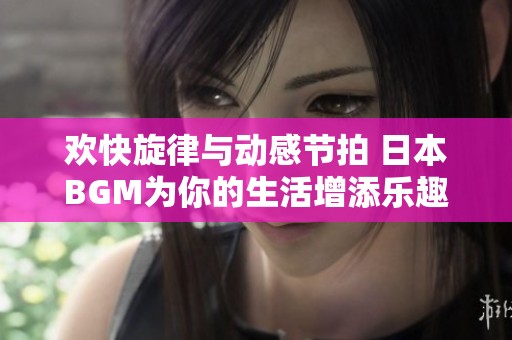 歡快旋律與動感節(jié)拍 日本BGM為你的生活增添樂趣