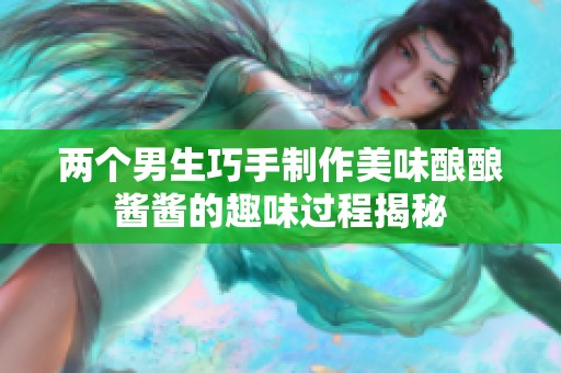 兩個男生巧手制作美味釀釀醬醬的趣味過程揭秘