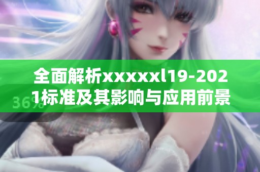 全面解析xxxxxl19-2021標(biāo)準(zhǔn)及其影響與應(yīng)用前景