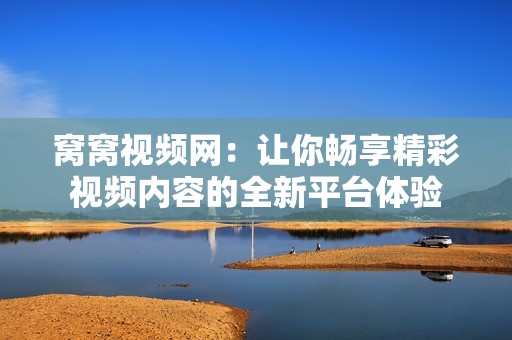 窩窩視頻網(wǎng)：讓你暢享精彩視頻內(nèi)容的全新平臺(tái)體驗(yàn)