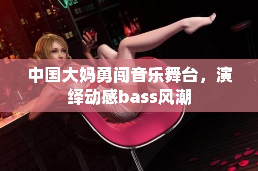 中國(guó)大媽勇闖音樂(lè)舞臺(tái)，演繹動(dòng)感bass風(fēng)潮