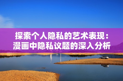 探索個人隱私的藝術(shù)表現(xiàn)：漫畫中隱私議題的深入分析