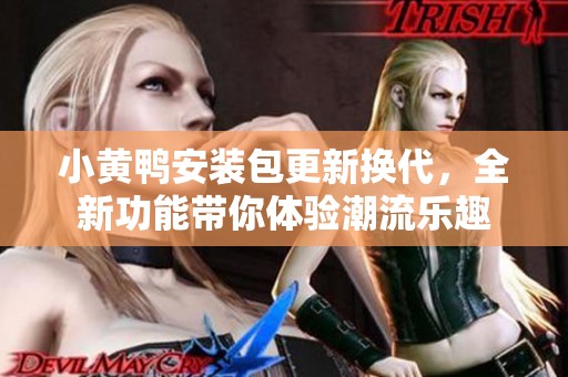 小黃鴨安裝包更新?lián)Q代，全新功能帶你體驗(yàn)潮流樂(lè)趣
